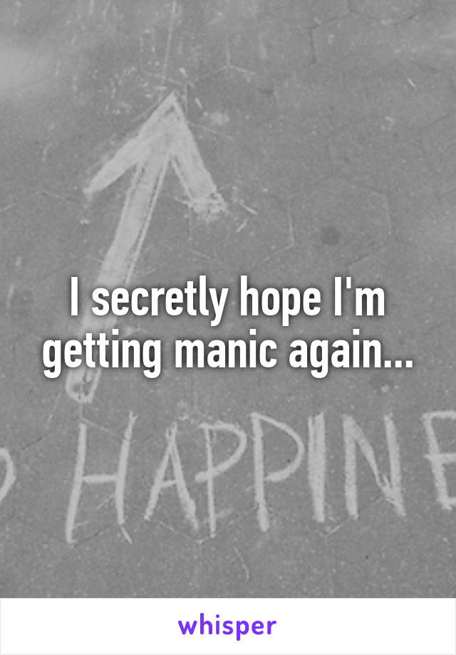 I secretly hope I'm getting manic again...