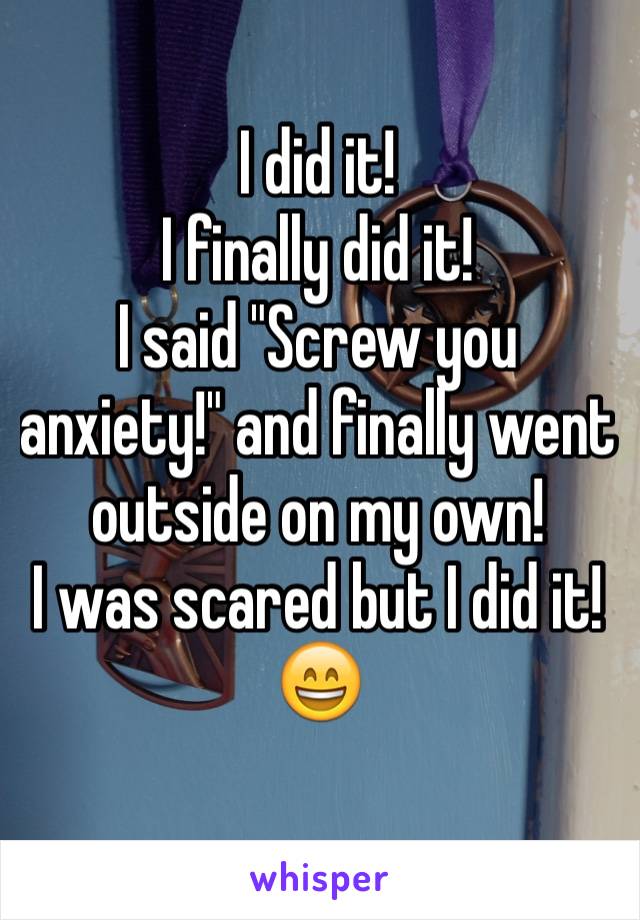 I did it!
I finally did it!
I said "Screw you anxiety!" and finally went outside on my own!
I was scared but I did it!
ðŸ˜„