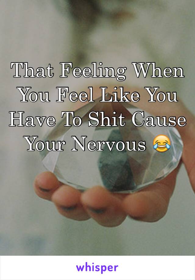 That Feeling When You Feel Like You Have To Shit Cause Your Nervous 😂
