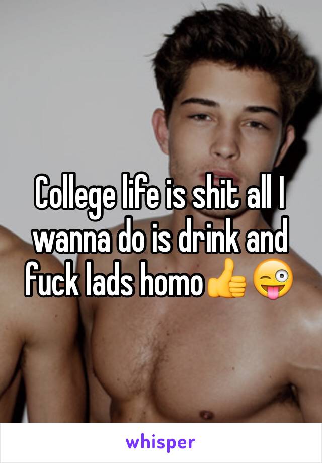 College life is shit all I wanna do is drink and fuck lads homo👍😜