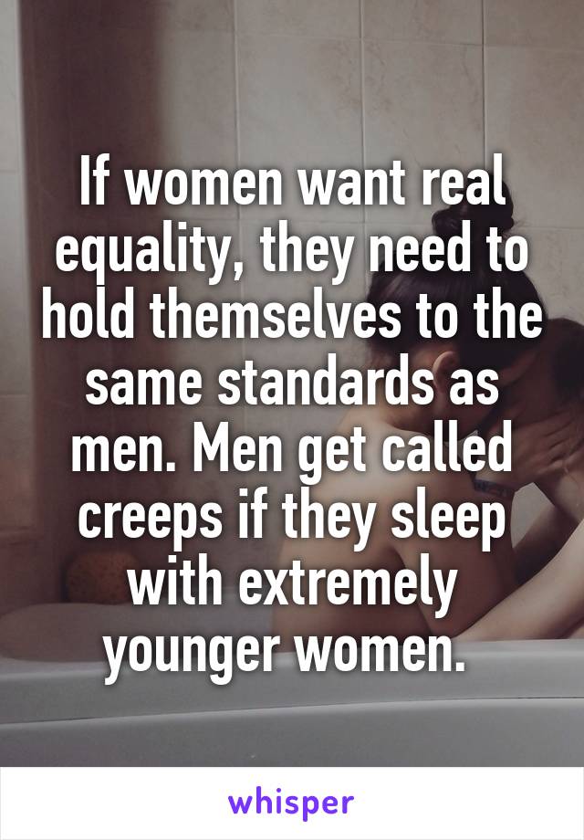 If women want real equality, they need to hold themselves to the same standards as men. Men get called creeps if they sleep with extremely younger women. 
