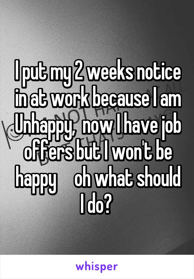I put my 2 weeks notice in at work because I am Unhappy,  now I have job offers but I won't be happy     oh what should I do? 