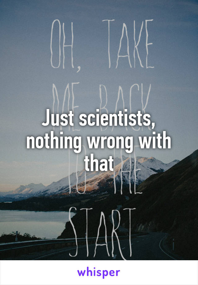 Just scientists, nothing wrong with that