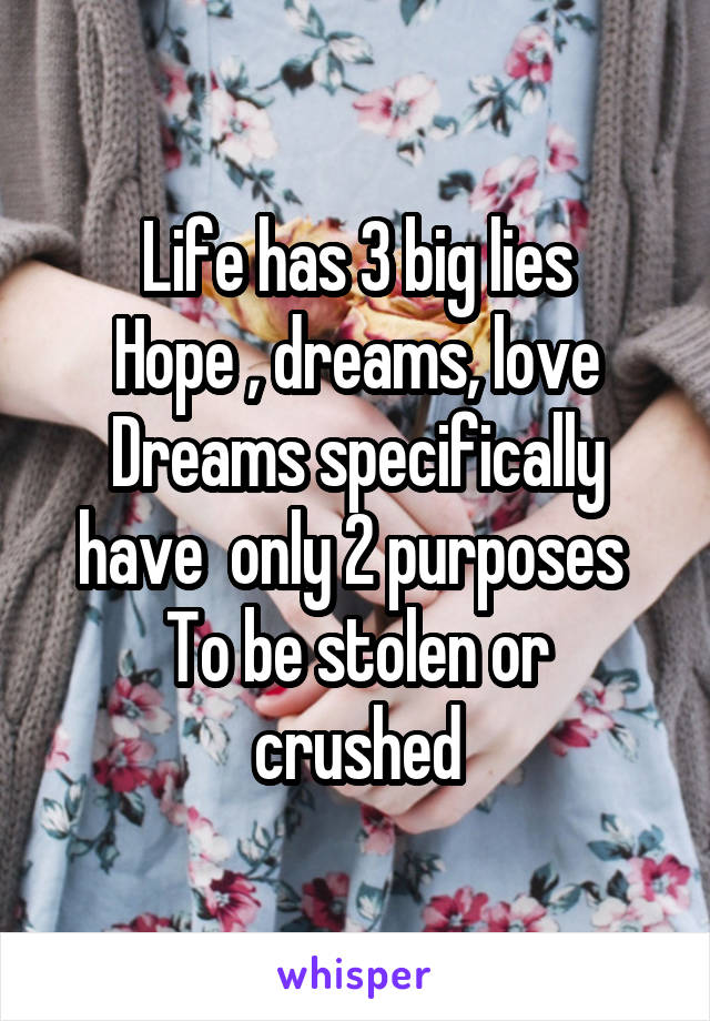 Life has 3 big lies
Hope , dreams, love
Dreams specifically have  only 2 purposes 
To be stolen or crushed