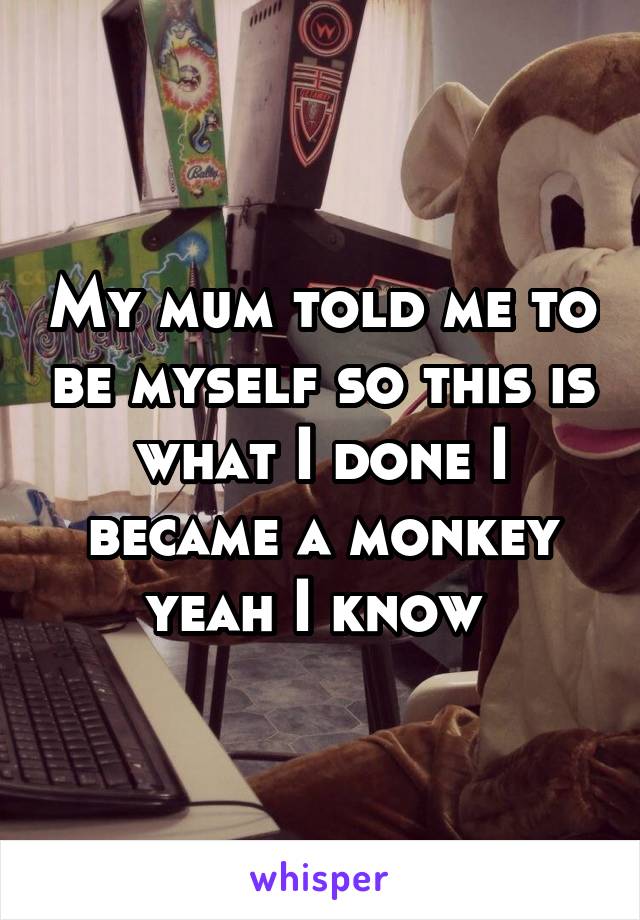 My mum told me to be myself so this is what I done I became a monkey yeah I know 