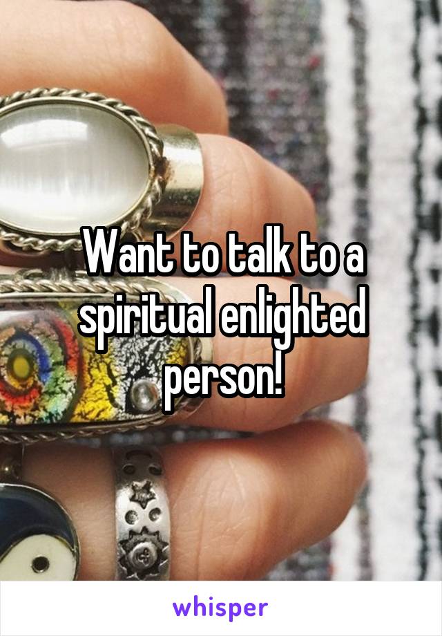 Want to talk to a spiritual enlighted person!