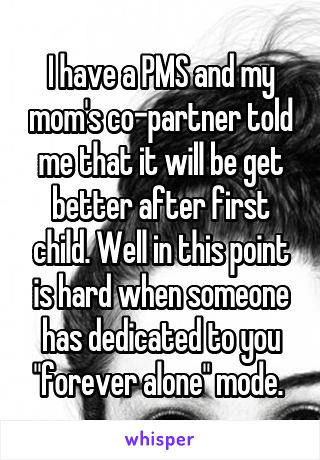 I have a PMS and my mom's co-partner told me that it will be get better after first child. Well in this point is hard when someone has dedicated to you "forever alone" mode. 