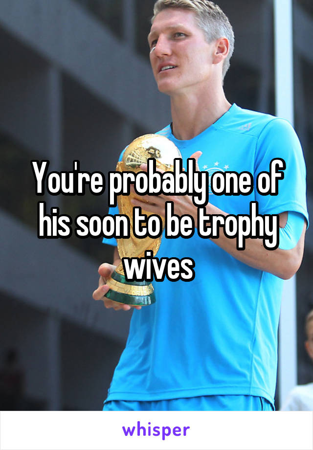 You're probably one of his soon to be trophy wives