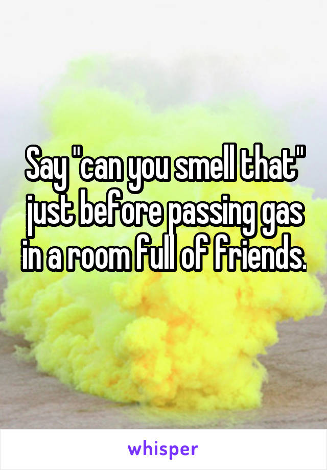 Say "can you smell that" just before passing gas in a room full of friends. 