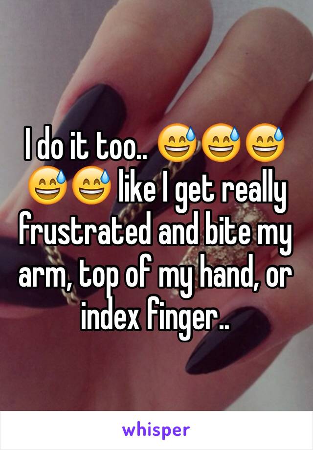 I do it too.. 😅😅😅😅😅 like I get really frustrated and bite my arm, top of my hand, or index finger.. 