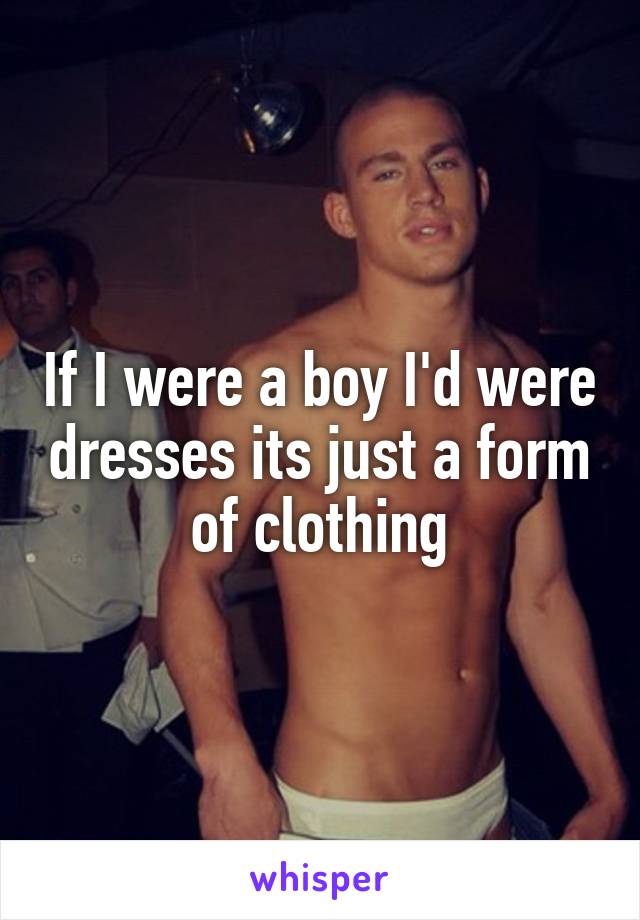 If I were a boy I'd were dresses its just a form of clothing