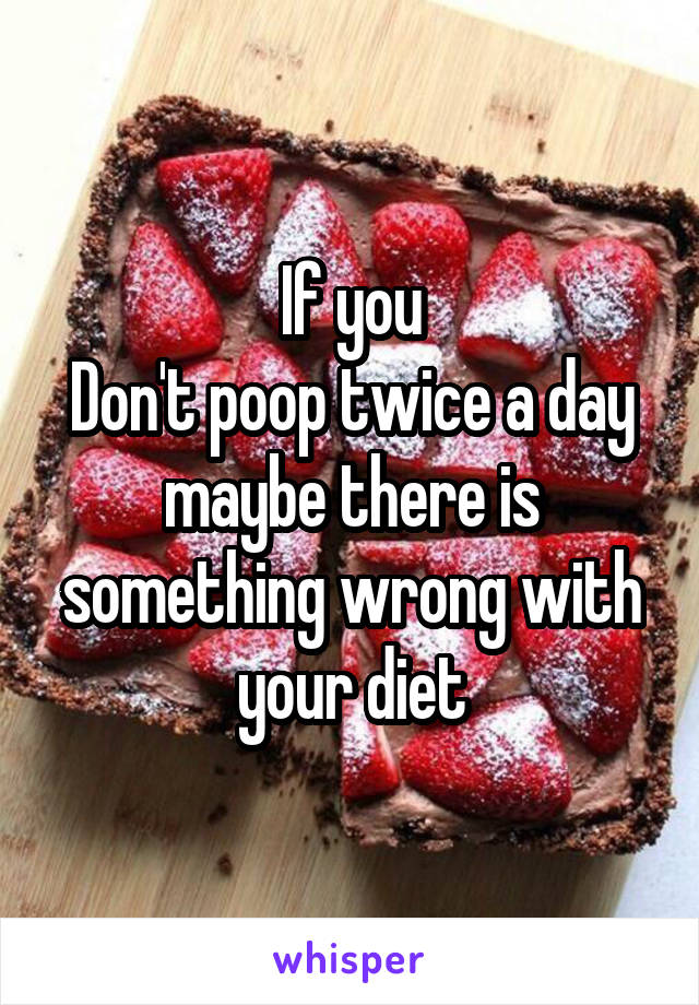 If you
Don't poop twice a day maybe there is something wrong with your diet
