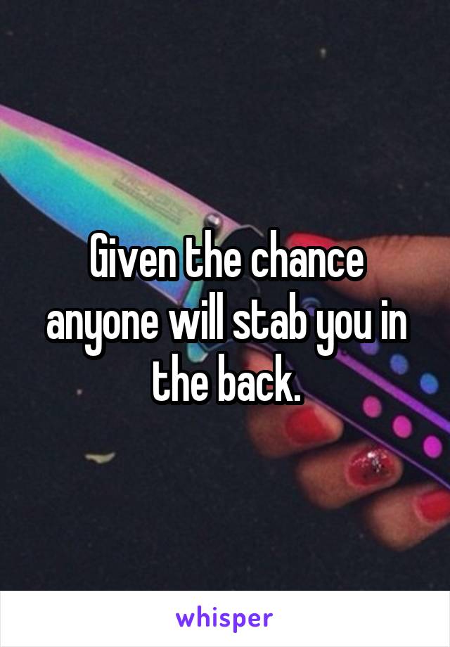 Given the chance anyone will stab you in the back.