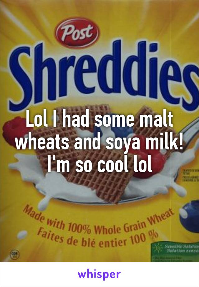 Lol I had some malt wheats and soya milk! I'm so cool lol