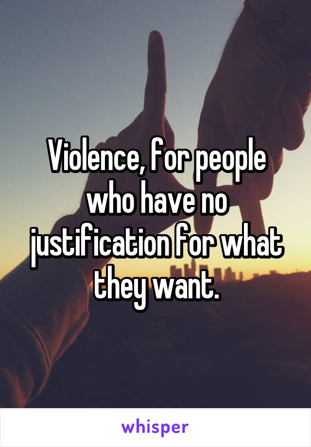Violence, for people who have no justification for what they want.
