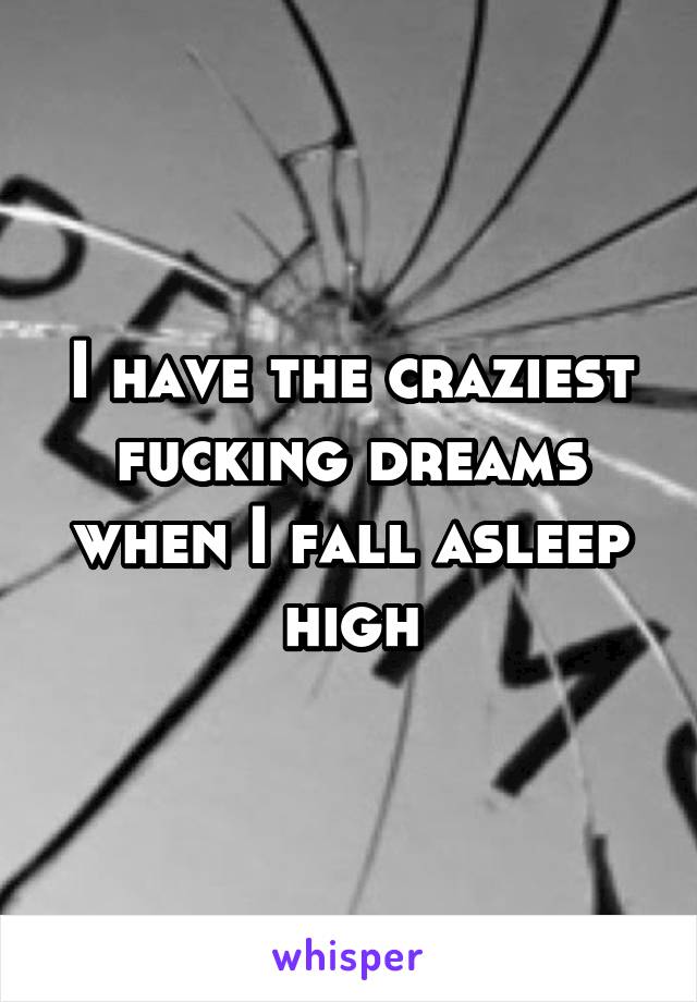 I have the craziest fucking dreams when I fall asleep high