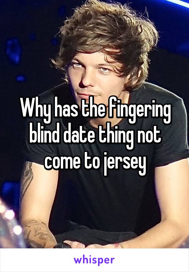 Why has the fingering blind date thing not come to jersey