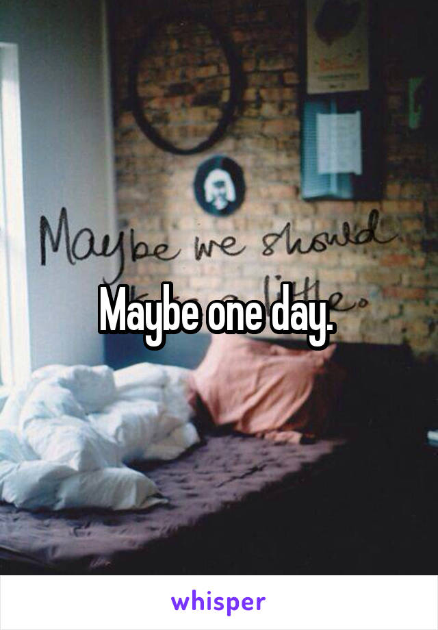 Maybe one day. 