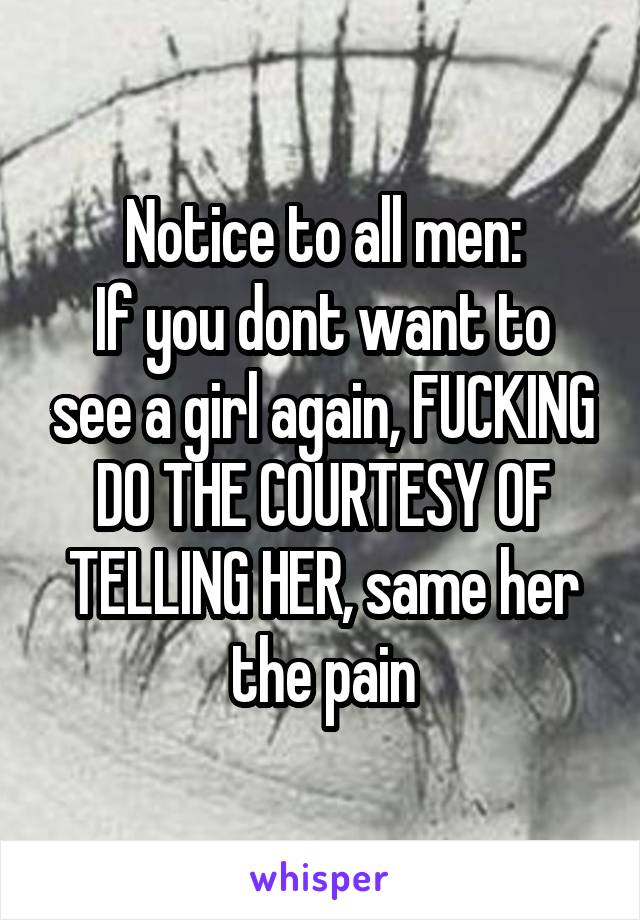 Notice to all men:
If you dont want to see a girl again, FUCKING DO THE COURTESY OF TELLING HER, same her the pain