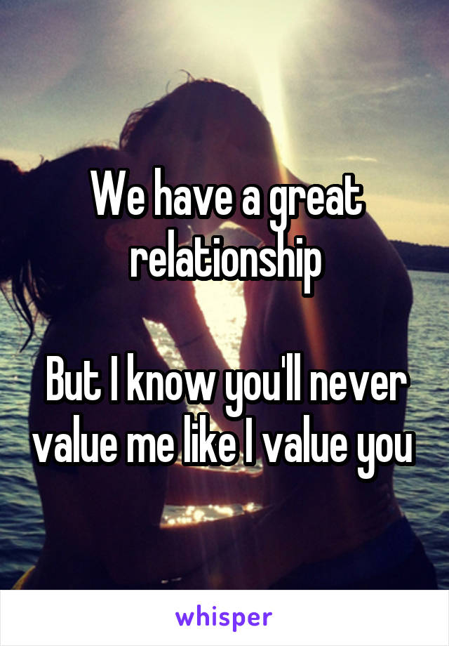 We have a great relationship

But I know you'll never value me like I value you 