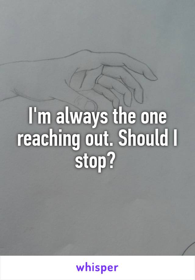I'm always the one reaching out. Should I stop? 