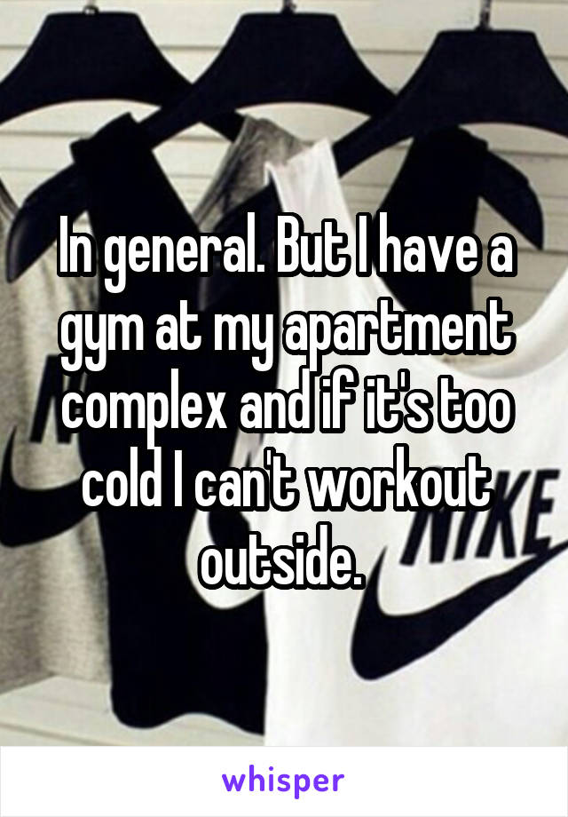In general. But I have a gym at my apartment complex and if it's too cold I can't workout outside. 