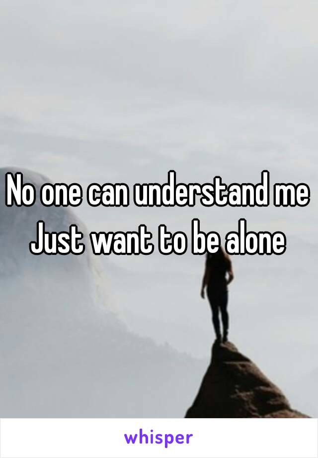 No one can understand me
Just want to be alone
