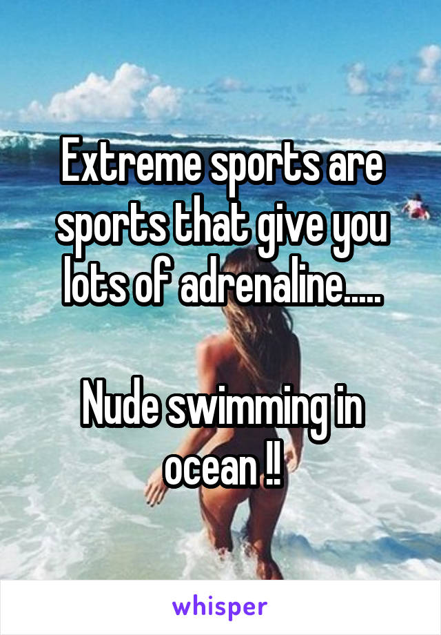 Extreme sports are sports that give you lots of adrenaline.....

Nude swimming in ocean !!