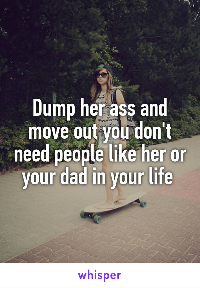 Dump her ass and move out you don't need people like her or your dad in your life 