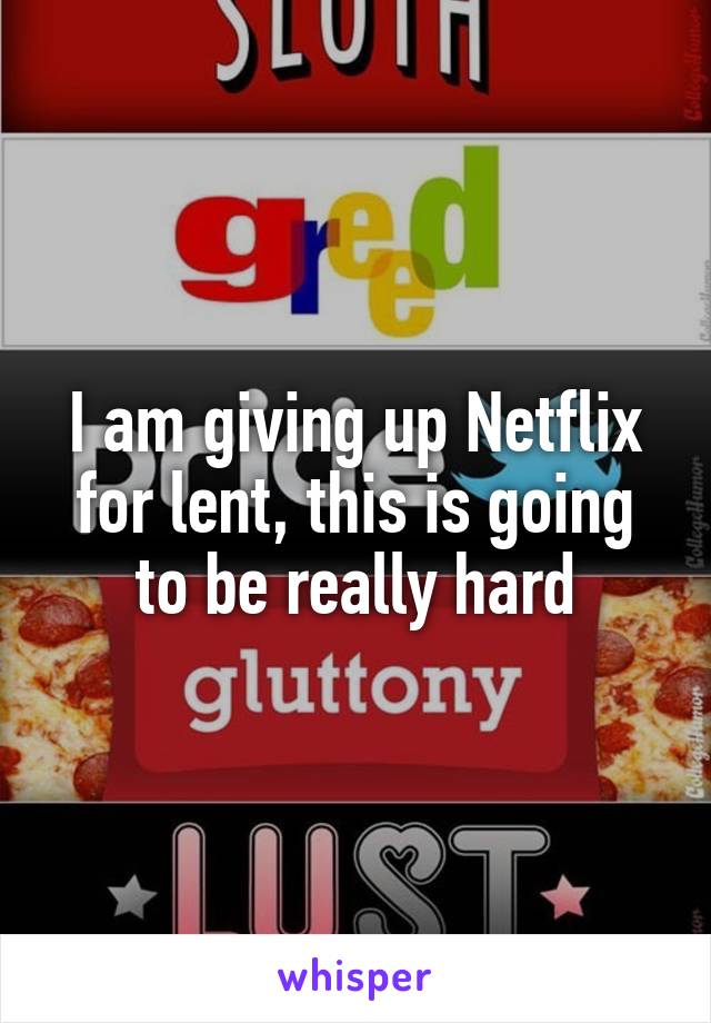 I am giving up Netflix for lent, this is going to be really hard