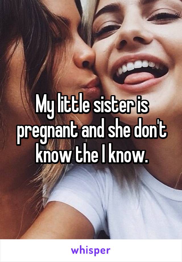 My little sister is pregnant and she don't know the I know.