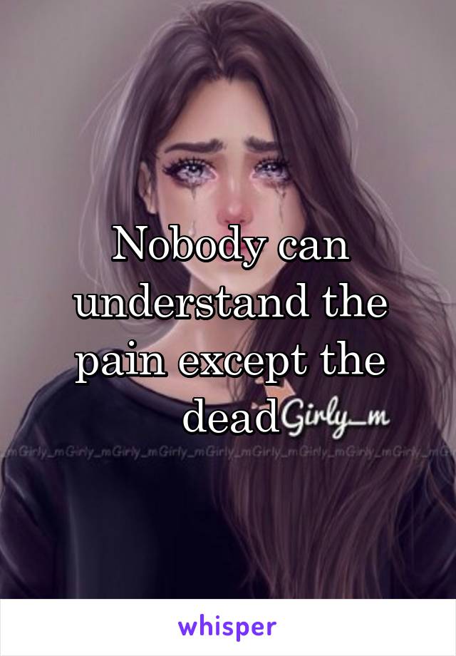 Nobody can understand the pain except the dead