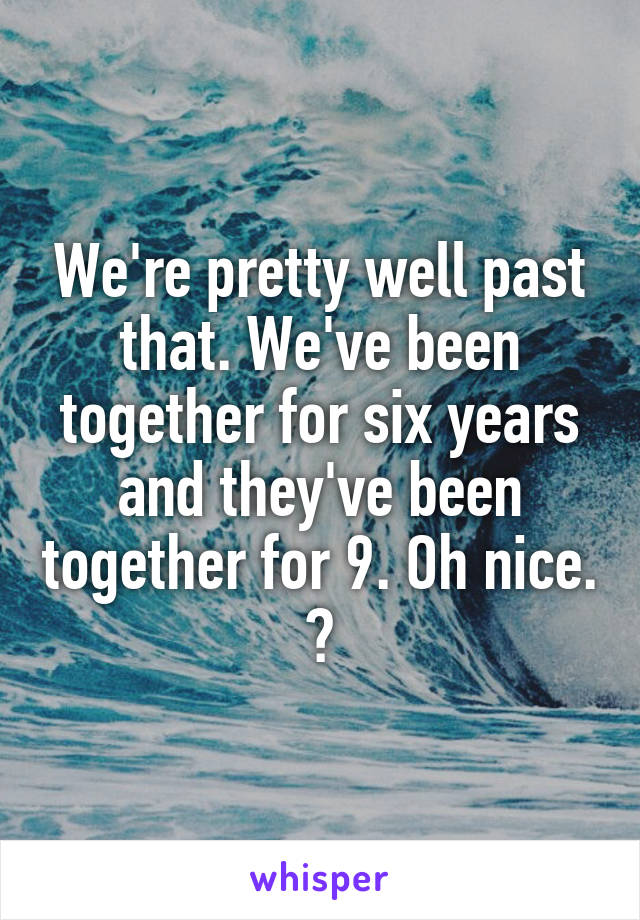 We're pretty well past that. We've been together for six years and they've been together for 9. Oh nice. 😊