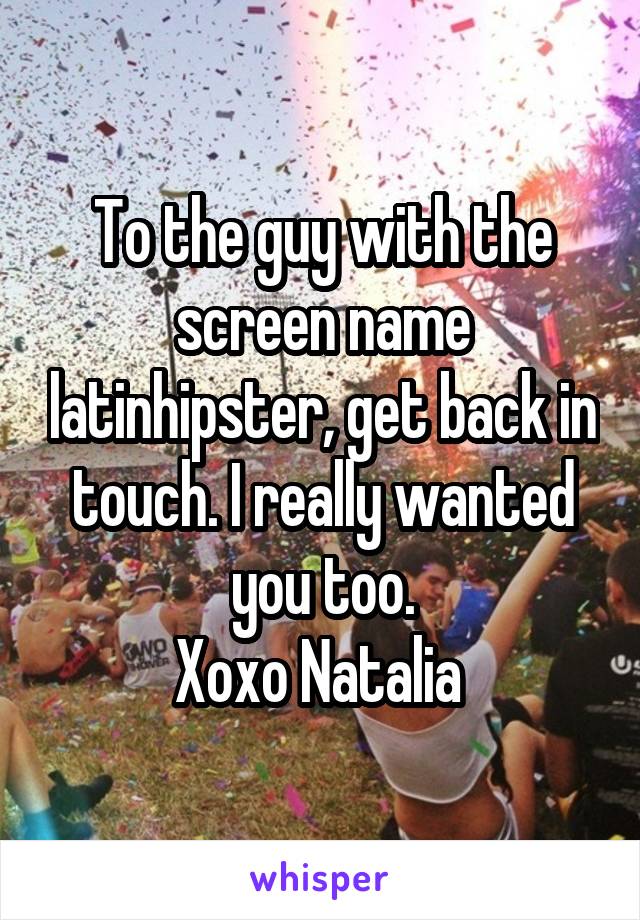 To the guy with the screen name latinhipster, get back in touch. I really wanted you too.
Xoxo Natalia 