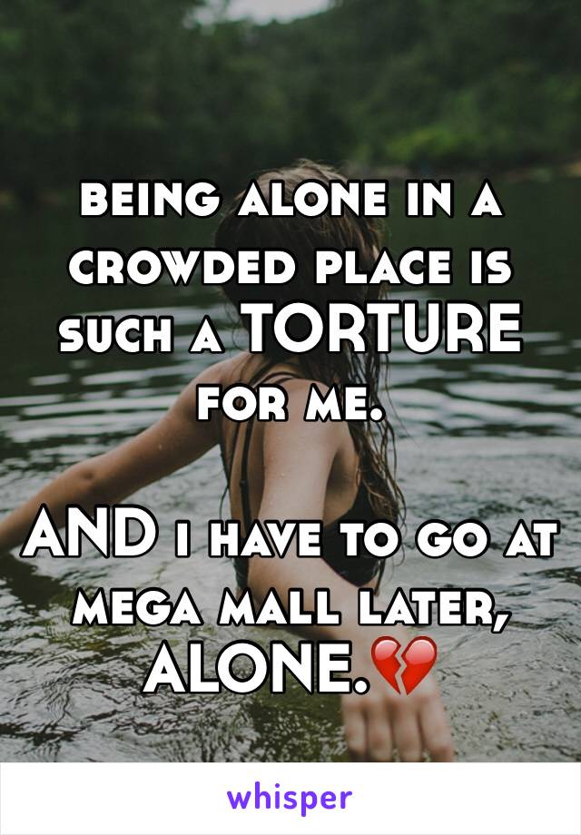 being alone in a crowded place is such a TORTURE for me. 

AND i have to go at mega mall later, ALONE.💔