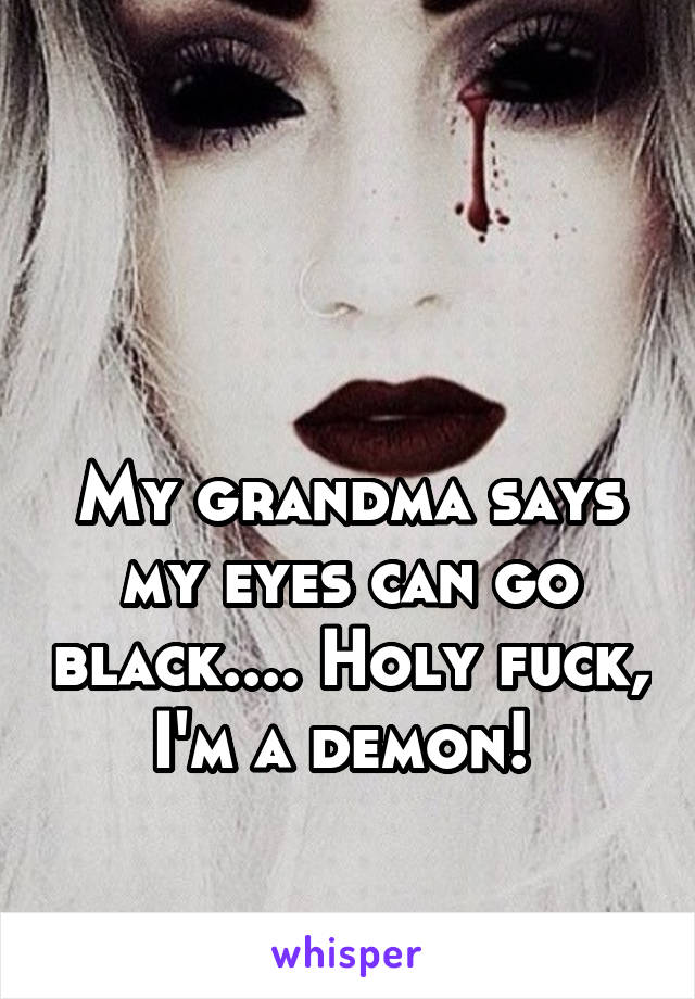 


My grandma says my eyes can go black.... Holy fuck, I'm a demon! 