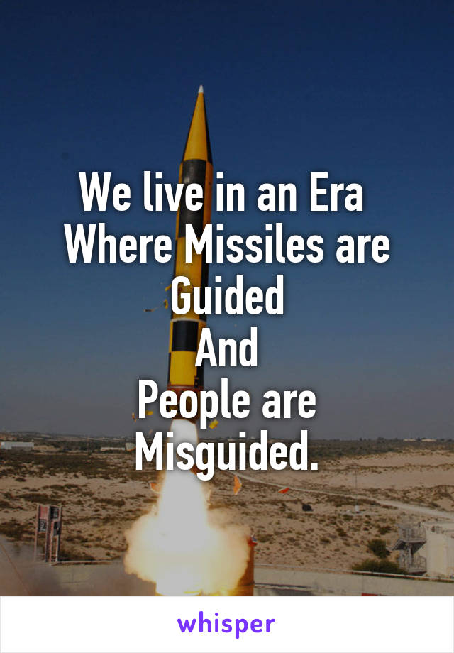 We live in an Era 
Where Missiles are Guided
And
People are Misguided.