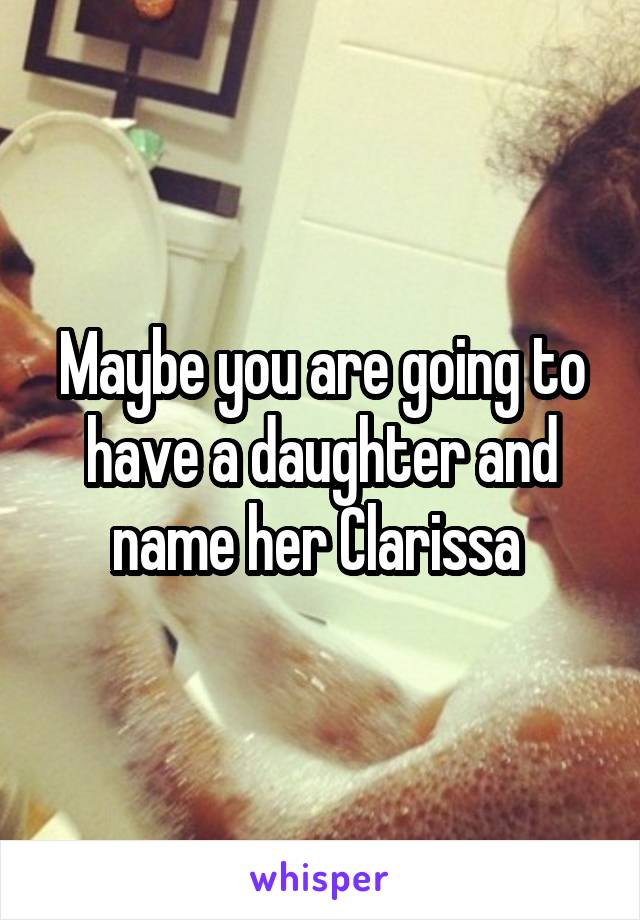 Maybe you are going to have a daughter and name her Clarissa 