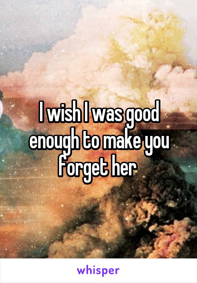 I wish I was good enough to make you forget her 