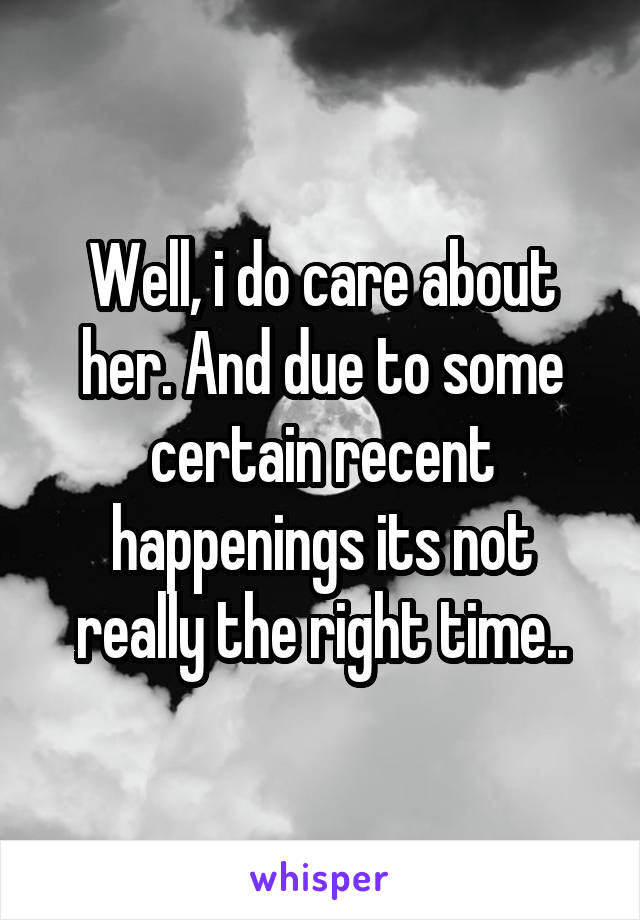 Well, i do care about her. And due to some certain recent happenings its not really the right time..