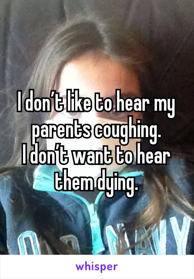 I don’t like to hear my parents coughing.
I don’t want to hear them dying.