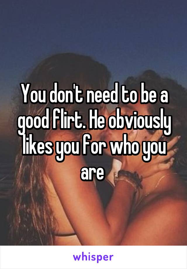 You don't need to be a good flirt. He obviously likes you for who you are 