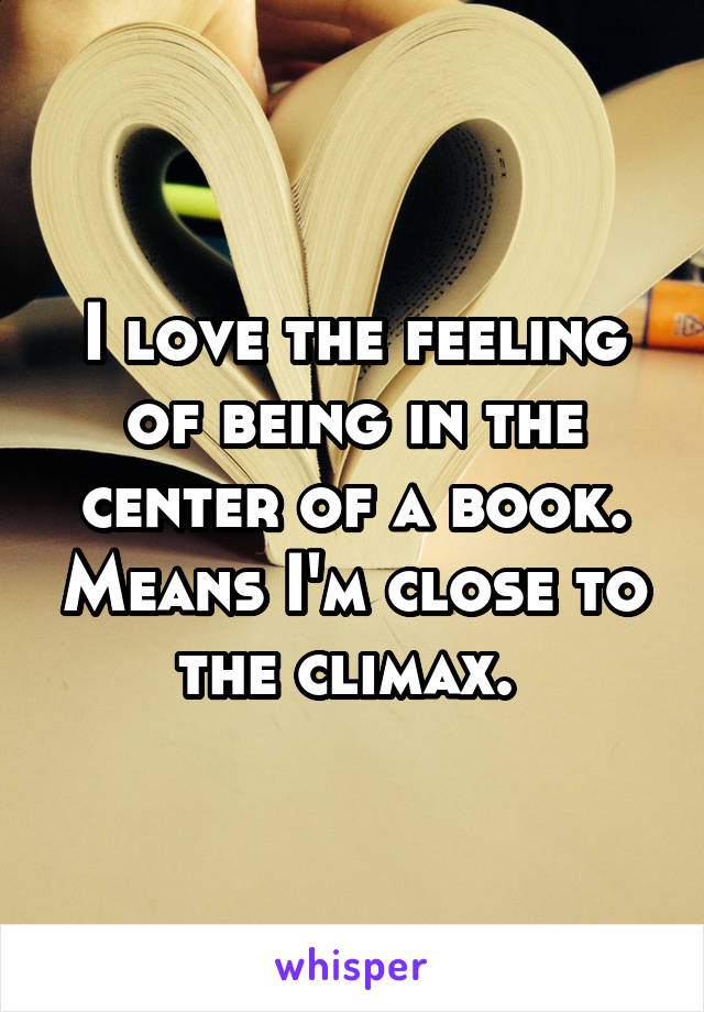 I love the feeling of being in the center of a book. Means I'm close to the climax. 