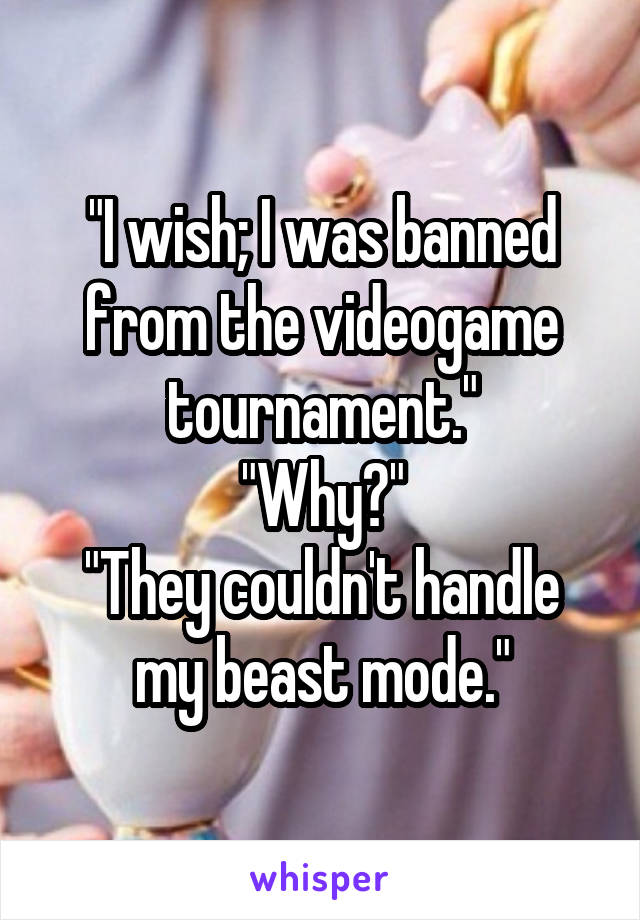 "I wish; I was banned from the videogame tournament."
"Why?"
"They couldn't handle my beast mode."