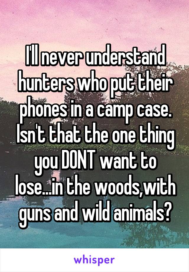I'll never understand hunters who put their phones in a camp case. Isn't that the one thing you DONT want to lose...in the woods,with guns and wild animals?