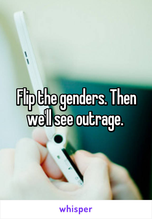Flip the genders. Then we'll see outrage. 