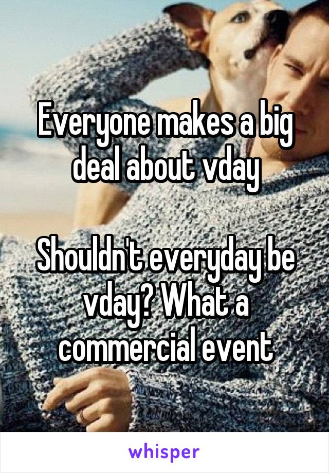 Everyone makes a big deal about vday

Shouldn't everyday be vday? What a commercial event