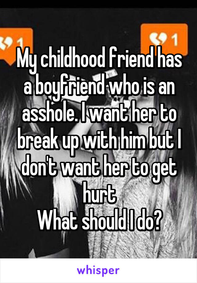 My childhood friend has a boyfriend who is an asshole. I want her to break up with him but I don't want her to get hurt
What should I do?