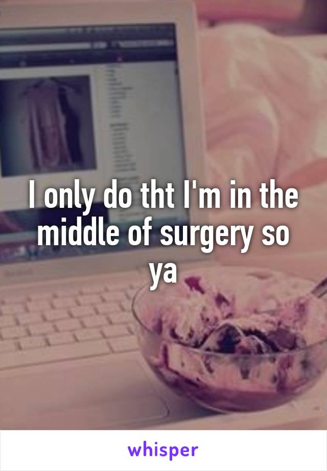 I only do tht I'm in the middle of surgery so ya