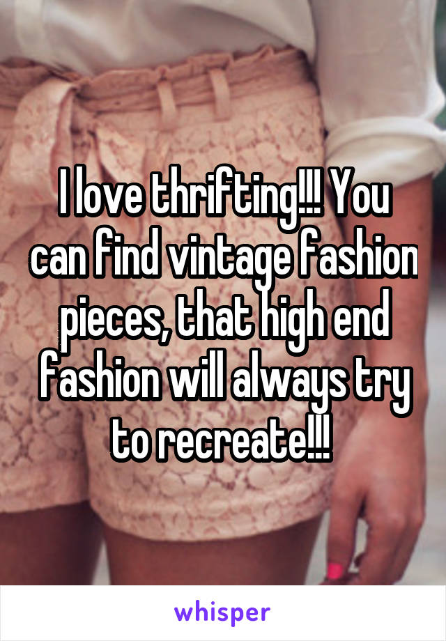 I love thrifting!!! You can find vintage fashion pieces, that high end fashion will always try to recreate!!! 